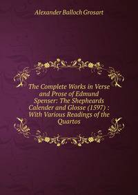 The Complete Works in Verse and Prose of Edmund Spenser: The Shepheards Calender and Glosse (1597) : With Various Readings of the Quartos