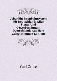 Ueber Ein Eisenbahnsystem Fur Deutschland: Allen Staats-Und Gewerbsmannern Deutschlands Aus Herz Gelegt (German Edition)