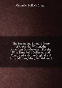 The Poems and Literary Prose of Alexander Wilson, the American Ornithologist: For the First Time Fully Collected and Compared with the Original and Early Editions, Mss., Etc, Volume 2