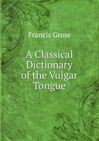 A Classical Dictionary of the Vulgar Tongue