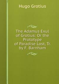 The Adamus Exul of Grotius: Or the Prototype of Paradise Lost, Tr. by F. Barnham