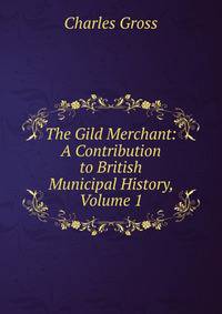 The Gild Merchant: A Contribution to British Municipal History, Volume 1
