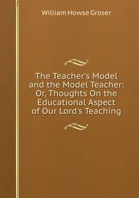 The Teacher's Model and the Model Teacher: Or, Thoughts On the Educational Aspect of Our Lord's Teaching