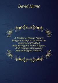 A Treatise of Human Nature: Being an Attempt to Introduce the Experimental Method of Reasoning Into Moral Subjects ; And, Dialogues Concerning Natural Religion, Volume 1