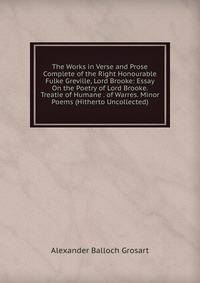 The Works in Verse and Prose Complete of the Right Honourable Fulke Greville, Lord Brooke: Essay On the Poetry of Lord Brooke. Treatie of Humane . of Warres. Minor Poems (Hitherto Uncollected)