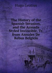 The History of the Spanish Invasion, and the Armada Styled Invincible, Tr. from Annales De Rebus Belgicis.
