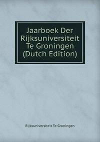 Jaarboek Der Rijksuniversiteit Te Groningen (Dutch Edition)