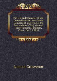 The Life and Character of Maj. General Putnam: An Address Delivered at a Meeting of the Descendants of Maj. General Israel Putnam at Putnam, Conn., Oct. 25, 1855
