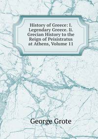 History of Greece: I. Legendary Greece. Ii. Grecian History to the Reign of Peisistratus at Athens, Volume 11