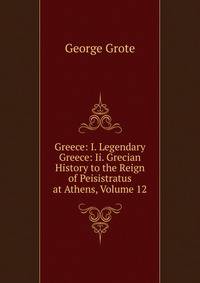 Greece: I. Legendary Greece: Ii. Grecian History to the Reign of Peisistratus at Athens, Volume 12