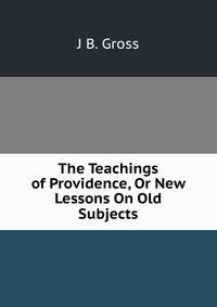 The Teachings of Providence, Or New Lessons On Old Subjects.
