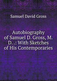 Autobiography of Samuel D. Gross, M.D. .: With Sketches of His Contemporaries