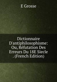Dictionnaire D'antiphilosophisme: Ou, R?futation Des Erreurs Du 18E Siecle . (French Edition)