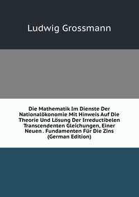 Die Mathematik Im Dienste Der Nationalokonomie Mit Hinweis Auf Die Theorie Und Losung Der Irreductibelen Transcendenten Gleichungen, Einer Neuen . Fundamenten Fur Die Zins (German Edition)