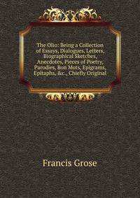 The Olio: Being a Collection of Essays, Dialogues, Letters, Biographical Sketches, Anecdotes, Pieces of Poetry, Parodies, Bon Mots, Epigrams, Epitaphs, &amp;c., Chiefly Original