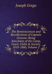 The Reminiscences and Recollections of Captain Gronow: Being Anecdotes of the Camp, Court, Clubs &amp; Society, 1810-1860, Volume 2