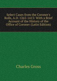 Select Cases from the Coroner's Rolls, A.D. 1265-1413: With a Brief Account of the History of the Office of Coroner (Latin Edition)