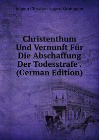Christenthum Und Vernunft Fur Die Abschaffung Der Todesstrafe . (German Edition)