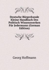 Deutsche Burgerkunde Kleine Handbuch Des Politisch Wissenswerken Fur Jedermann (German Edition)