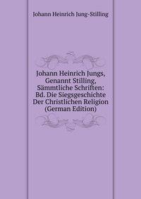 Johann Heinrich Jungs, Genannt Stilling, Sammtliche Schriften: Bd. Die Siegsgeschichte Der Christlichen Religion (German Edition)