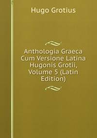 Anthologia Graeca Cum Versione Latina Hugonis Grotii, Volume 5 (Latin Edition)