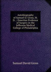 Autobiography of Samuel D. Gross, M.D. .: Emeritus Professor of Surgery in the Jefferson Medical College of Philadelphia