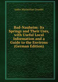 Bad-Nauheim: Its Springs and Their Uses, with Useful Local Information and a Guide to the Environs (German Edition)