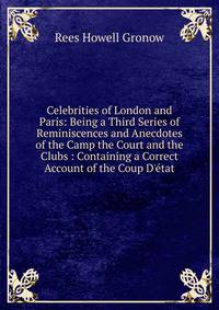 Celebrities of London and Paris: Being a Third Series of Reminiscences and Anecdotes of the Camp the Court and the Clubs : Containing a Correct Account of the Coup D'?tat