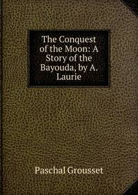 The Conquest of the Moon: A Story of the Bayouda, by A. Laurie
