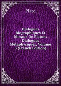Dialogues Biographiques Et Moraux De Platon: Dialogues Metaphysiques, Volume 3 (French Edition)