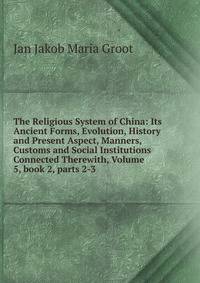 The Religious System of China: Its Ancient Forms, Evolution, History and Present Aspect, Manners, Customs and Social Institutions Connected Therewith, Volume 5, book 2, parts 2-3