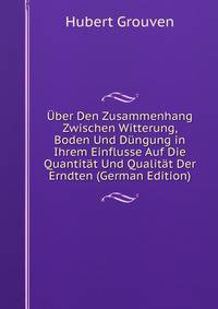 Uber Den Zusammenhang Zwischen Witterung, Boden Und Dungung in Ihrem Einflusse Auf Die Quantitat Und Qualitat Der Erndten (German Edition)