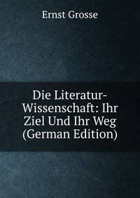 Die Literatur-Wissenschaft: Ihr Ziel Und Ihr Weg (German Edition)