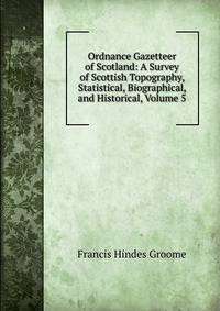 Ordnance Gazetteer of Scotland: A Survey of Scottish Topography, Statistical, Biographical, and Historical, Volume 5