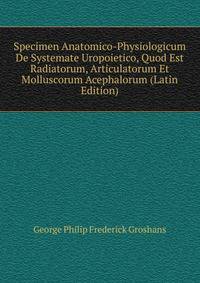Specimen Anatomico-Physiologicum De Systemate Uropoietico, Quod Est Radiatorum, Articulatorum Et Molluscorum Acephalorum (Latin Edition)