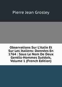 Observations Sur L'italie Et Sur Les Italiens: Donn?es En 1764 : Sous Le Nom De Deux Gentils-Hommes Su?dois, Volume 1 (French Edition)