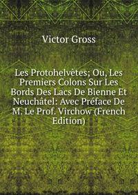Les Protohelvetes; Ou, Les Premiers Colons Sur Les Bords Des Lacs De Bienne Et Neuchatel: Avec Preface De M. Le Prof. Virchow (French Edition)