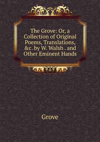 The Grove: Or, a Collection of Original Poems, Translations, &amp;c. by W. Walsh . and Other Eminent Hands