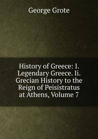 History of Greece: I. Legendary Greece. Ii. Grecian History to the Reign of Peisistratus at Athens, Volume 7