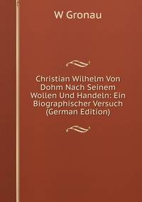 Christian Wilhelm Von Dohm Nach Seinem Wollen Und Handeln: Ein Biographischer Versuch (German Edition)