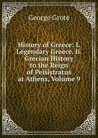 History of Greece: I. Legendary Greece. Ii. Grecian History to the Reign of Peisistratus at Athens, Volume 9