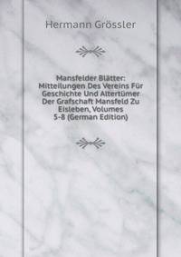Mansfelder Blatter: Mitteilungen Des Vereins Fur Geschichte Und Altertumer Der Grafschaft Mansfeld Zu Eisleben, Volumes 5-8 (German Edition)