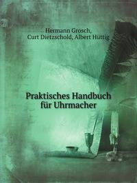 Praktisches Handbuch Fur Uhrmacher: Anleitung Zur Kentniss Der in Anwendung Kommenden Metalle . (German Edition)