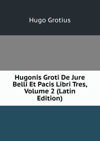 Hugonis Groti De Jure Belli Et Pacis Libri Tres, Volume 2 (Latin Edition)