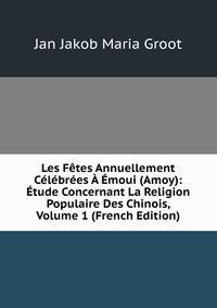 Les Fetes Annuellement Celebrees A Emoui (Amoy): Etude Concernant La Religion Populaire Des Chinois, Volume 1 (French Edition)