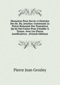 Memoires Pour Servir a L'histoire Des Rr. Pp. Jesuites: Contenant Le Pr?cis Raisonn? Des Tentatives Qu'ils Ont Faites Pour S'?tablir ? Troyes. Avec Les Pieces Justificatives . (French Edition)