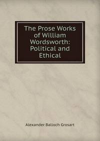 The Prose Works of William Wordsworth: Political and Ethical