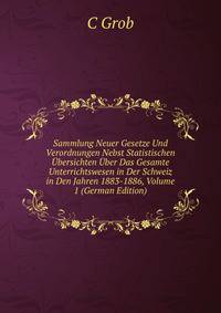 Sammlung Neuer Gesetze Und Verordnungen Nebst Statistischen Ubersichten Uber Das Gesamte Unterrichtswesen in Der Schweiz in Den Jahren 1883-1886, Volume 1 (German Edition)