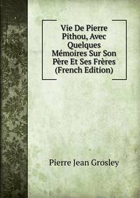 Vie De Pierre Pithou, Avec Quelques Memoires Sur Son Pere Et Ses Freres (French Edition)