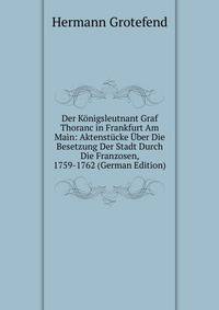 Der Konigsleutnant Graf Thoranc in Frankfurt Am Main: Aktenstucke Uber Die Besetzung Der Stadt Durch Die Franzosen, 1759-1762 (German Edition)